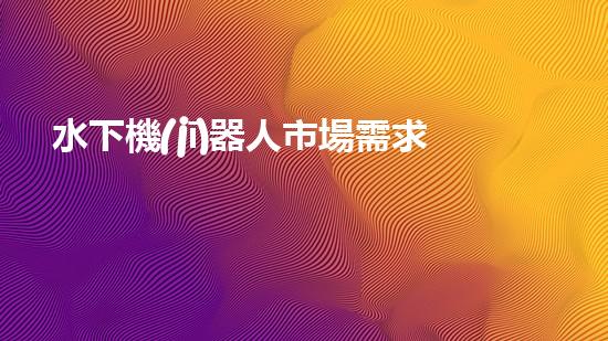 水下機(jī)器人市場需求：未來的海洋探索之路，誰將引領(lǐng)潛行？